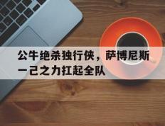 IM体育社区互动入口-公牛绝杀独行侠，萨博尼斯一己之力扛起全队的简单介绍