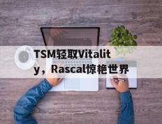 IM体育-包含TSM轻取Vitality，Rascal惊艳世界的词条