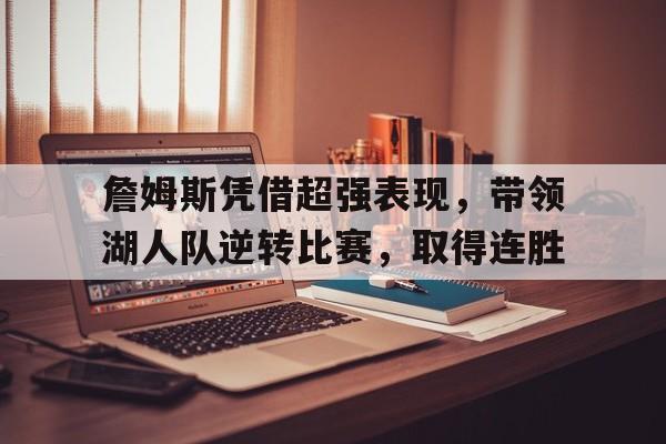 IM体育网页版登录入口-关于詹姆斯凭借超强表现，带领湖人队逆转比赛，取得连胜的信息