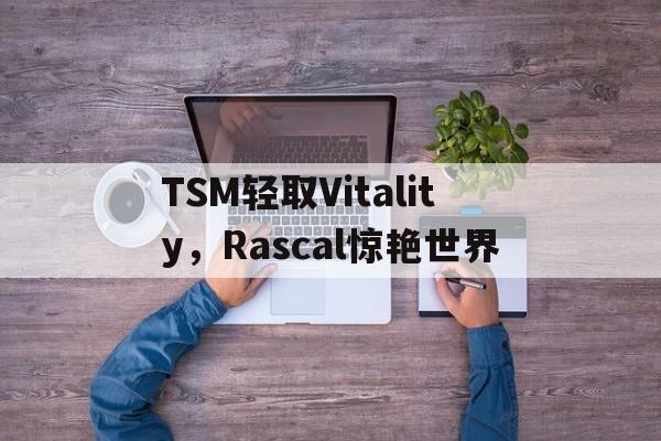IM体育-包含TSM轻取Vitality,Rascal惊艳世界的词条