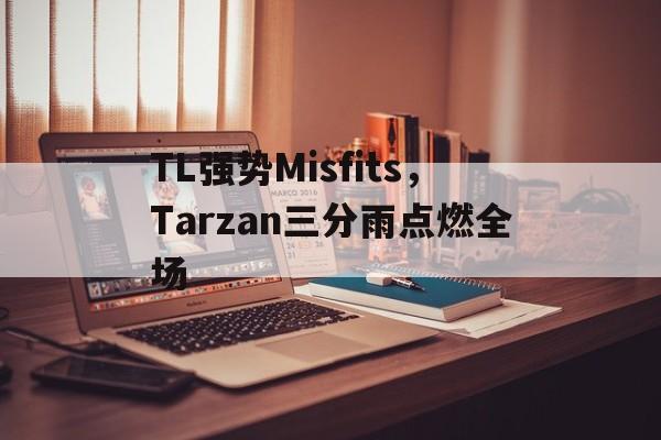 IM体育社区互动入口-TL强势Misfits，Tarzan三分雨点燃全场的简单介绍